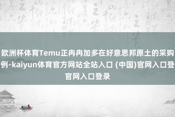 欧洲杯体育Temu正冉冉加多在好意思邦原土的采购比例-kaiyun体育官方网站全站入口 (中国)官网入口登录