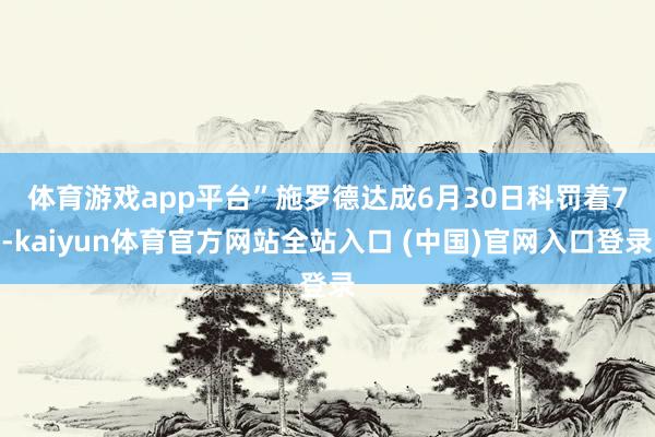 体育游戏app平台”　　施罗德达成6月30日科罚着7-kaiyun体育官方网站全站入口 (中国)官网入口登录