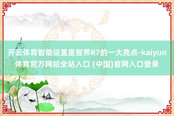 开云体育智能设置是智界R7的一大亮点-kaiyun体育官方网站全站入口 (中国)官网入口登录