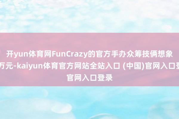 开yun体育网FunCrazy的官方手办众筹技俩想象10万元-kaiyun体育官方网站全站入口 (中国)官网入口登录