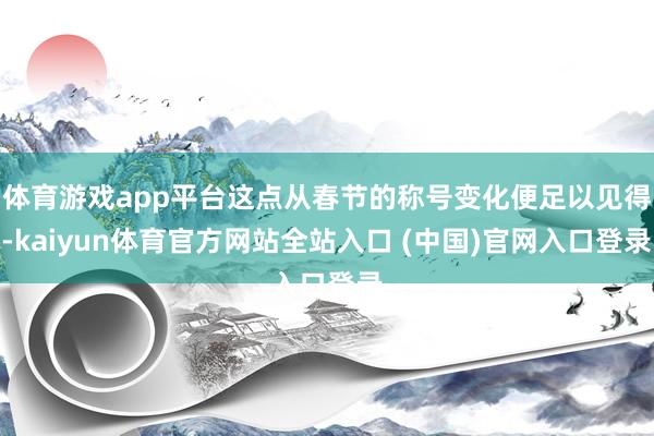 体育游戏app平台这点从春节的称号变化便足以见得-kaiyun体育官方网站全站入口 (中国)官网入口登录