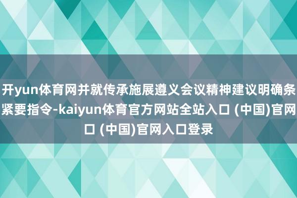 开yun体育网并就传承施展遵义会议精神建议明确条目、作出紧要指令-kaiyun体育官方网站全站入口 (中国)官网入口登录