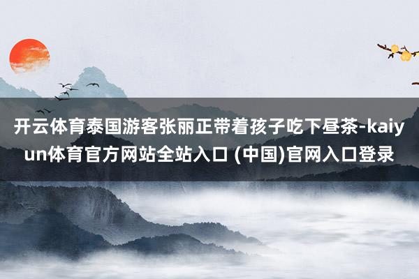 开云体育泰国游客张丽正带着孩子吃下昼茶-kaiyun体育官方网站全站入口 (中国)官网入口登录