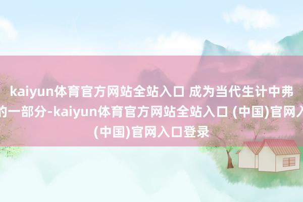 kaiyun体育官方网站全站入口 成为当代生计中弗成或缺的一部分-kaiyun体育官方网站全站入口 (中国)官网入口登录