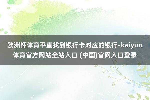 欧洲杯体育平直找到银行卡对应的银行-kaiyun体育官方网站全站入口 (中国)官网入口登录