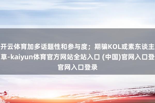 开云体育加多话题性和参与度；期骗KOL或素东谈主种草-kaiyun体育官方网站全站入口 (中国)官网入口登录