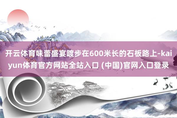 开云体育味蕾盛宴踱步在600米长的石板路上-kaiyun体育官方网站全站入口 (中国)官网入口登录