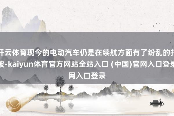 开云体育现今的电动汽车仍是在续航方面有了纷乱的打破-kaiyun体育官方网站全站入口 (中国)官网入口登录