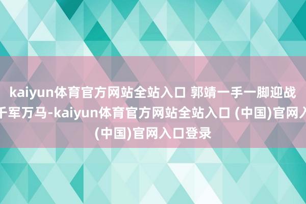 kaiyun体育官方网站全站入口 郭靖一手一脚迎战草原的千军万马-kaiyun体育官方网站全站入口 (中国)官网入口登录