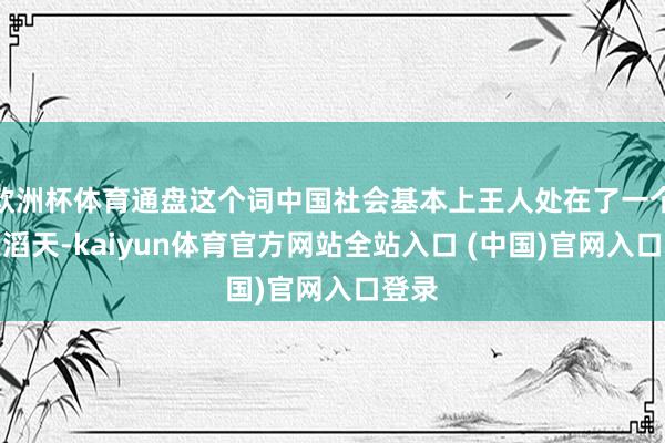 欧洲杯体育通盘这个词中国社会基本上王人处在了一个战火滔天-kaiyun体育官方网站全站入口 (中国)官网入口登录