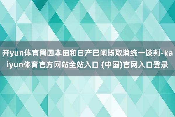 开yun体育网因本田和日产已阐扬取消统一谈判-kaiyun体育官方网站全站入口 (中国)官网入口登录