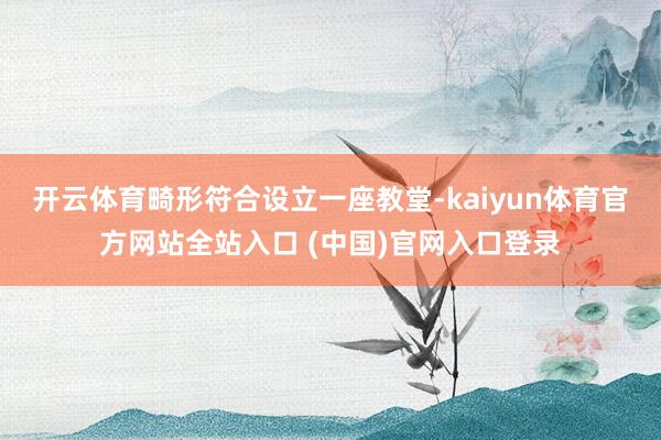 开云体育畸形符合设立一座教堂-kaiyun体育官方网站全站入口 (中国)官网入口登录