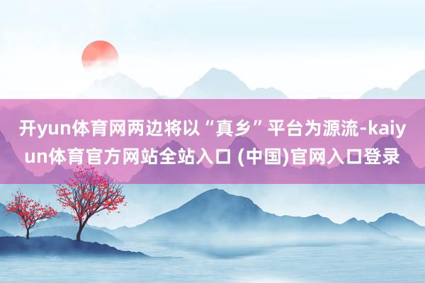 开yun体育网两边将以“真乡”平台为源流-kaiyun体育官方网站全站入口 (中国)官网入口登录