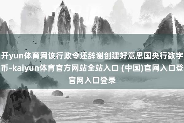 开yun体育网该行政令还辞谢创建好意思国央行数字货币-kaiyun体育官方网站全站入口 (中国)官网入口登录