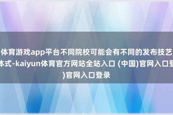 体育游戏app平台不同院校可能会有不同的发布技艺和体式-kaiyun体育官方网站全站入口 (中国)官网入口登录