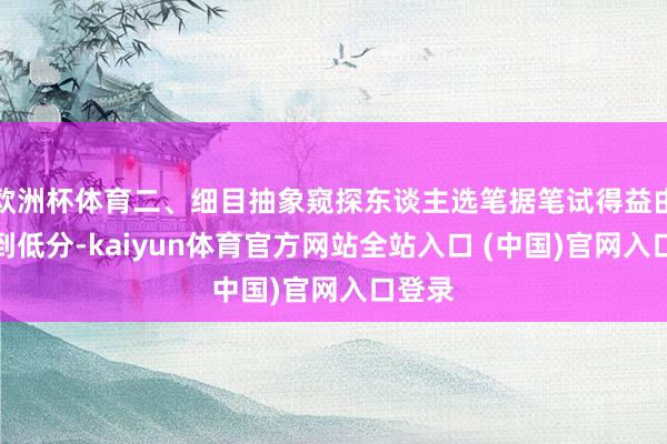 欧洲杯体育二、细目抽象窥探东谈主选笔据笔试得益由高分到低分-kaiyun体育官方网站全站入口 (中国)官网入口登录
