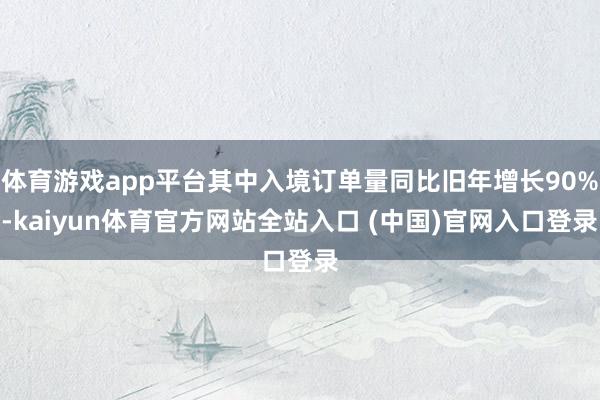 体育游戏app平台其中入境订单量同比旧年增长90%-kaiyun体育官方网站全站入口 (中国)官网入口登录