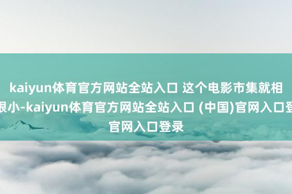 kaiyun体育官方网站全站入口 这个电影市集就相对很小-kaiyun体育官方网站全站入口 (中国)官网入口登录
