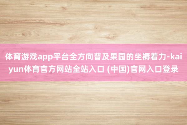 体育游戏app平台全方向普及果园的坐褥着力-kaiyun体育官方网站全站入口 (中国)官网入口登录