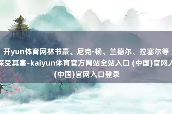 开yun体育网林书豪、尼克·杨、兰德尔、拉塞尔等队友就深受其害-kaiyun体育官方网站全站入口 (中国)官网入口登录