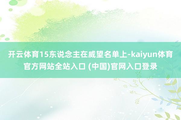 开云体育15东说念主在威望名单上-kaiyun体育官方网站全站入口 (中国)官网入口登录