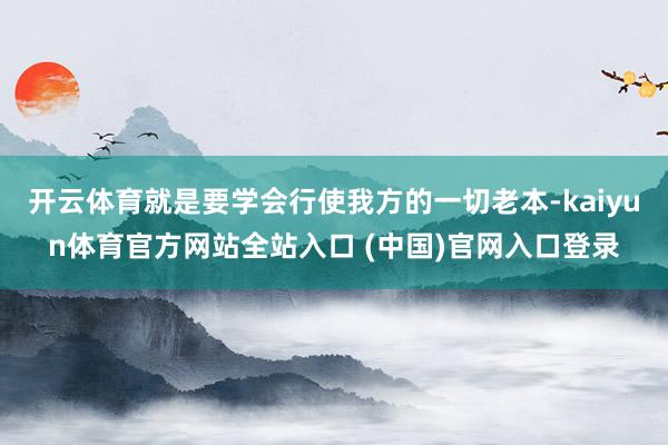 开云体育就是要学会行使我方的一切老本-kaiyun体育官方网站全站入口 (中国)官网入口登录