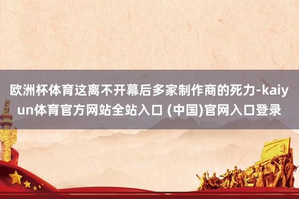 欧洲杯体育这离不开幕后多家制作商的死力-kaiyun体育官方网站全站入口 (中国)官网入口登录
