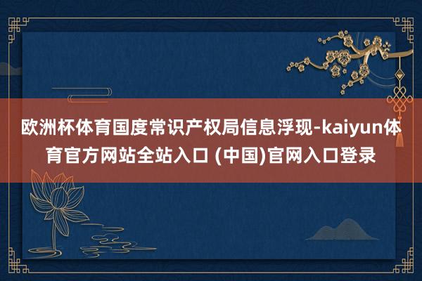 欧洲杯体育国度常识产权局信息浮现-kaiyun体育官方网站全站入口 (中国)官网入口登录
