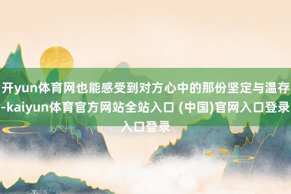 开yun体育网也能感受到对方心中的那份坚定与温存-kaiyun体育官方网站全站入口 (中国)官网入口登录