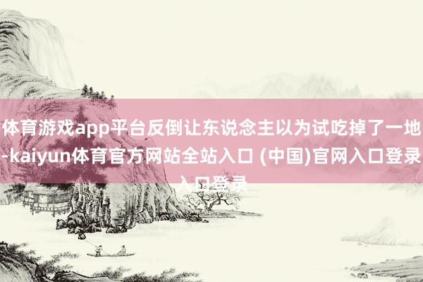 体育游戏app平台反倒让东说念主以为试吃掉了一地-kaiyun体育官方网站全站入口 (中国)官网入口登录