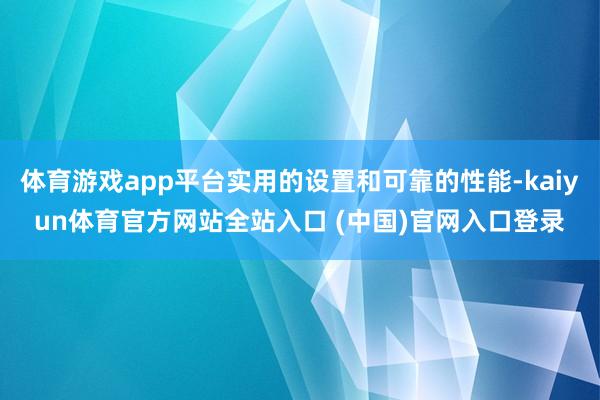 体育游戏app平台实用的设置和可靠的性能-kaiyun体育官方网站全站入口 (中国)官网入口登录