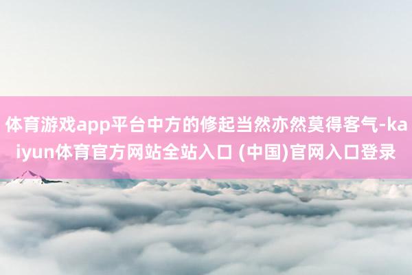 体育游戏app平台中方的修起当然亦然莫得客气-kaiyun体育官方网站全站入口 (中国)官网入口登录