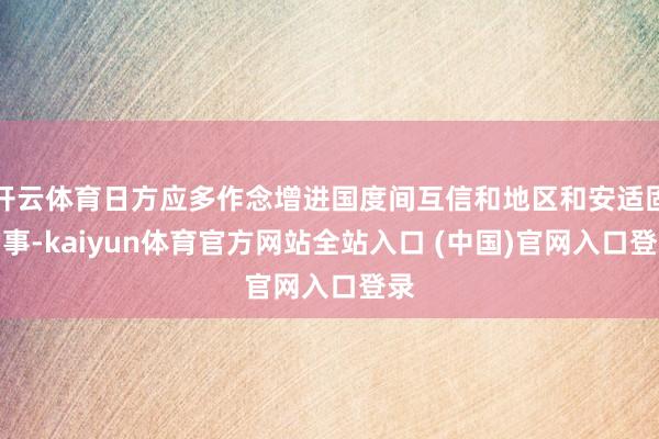 开云体育日方应多作念增进国度间互信和地区和安适固的事-kaiyun体育官方网站全站入口 (中国)官网入口登录
