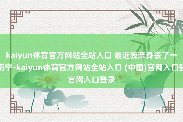 kaiyun体育官方网站全站入口 最近我亲身去了一回南宁-kaiyun体育官方网站全站入口 (中国)官网入口登录