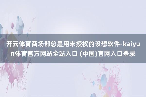 开云体育商场部总是用未授权的设想软件-kaiyun体育官方网站全站入口 (中国)官网入口登录