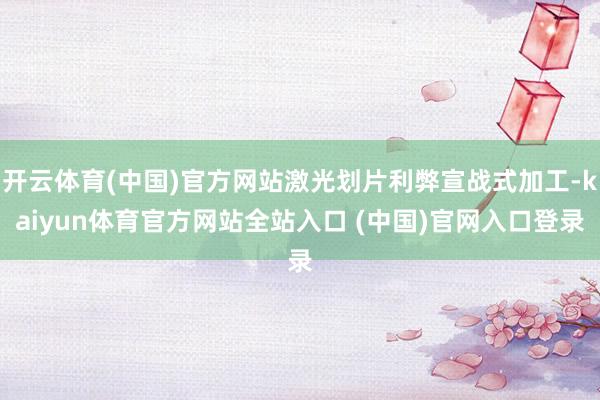 开云体育(中国)官方网站激光划片利弊宣战式加工-kaiyun体育官方网站全站入口 (中国)官网入口登录