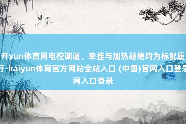 开yun体育网电控调遣、牵挂与加热缱绻均为标配履行-kaiyun体育官方网站全站入口 (中国)官网入口登录