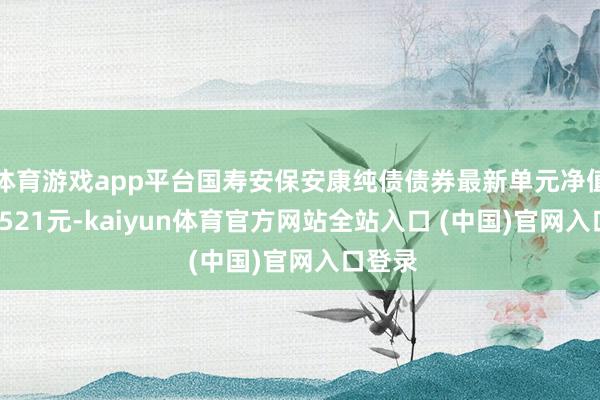 体育游戏app平台国寿安保安康纯债债券最新单元净值为1.0521元-kaiyun体育官方网站全站入口 (中国)官网入口登录