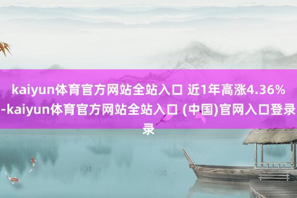 kaiyun体育官方网站全站入口 近1年高涨4.36%-kaiyun体育官方网站全站入口 (中国)官网入口登录