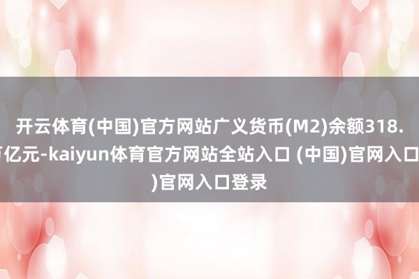 开云体育(中国)官方网站广义货币(M2)余额318.52万亿元-kaiyun体育官方网站全站入口 (中国)官网入口登录