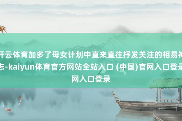 开云体育加多了母女计划中直来直往抒发关注的相易神志-kaiyun体育官方网站全站入口 (中国)官网入口登录