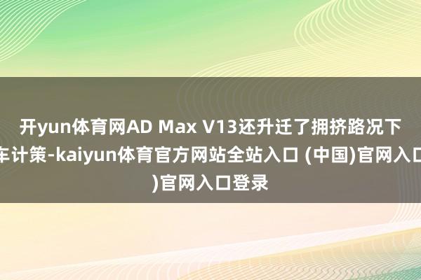 开yun体育网AD Max V13还升迁了拥挤路况下的跟车计策-kaiyun体育官方网站全站入口 (中国)官网入口登录