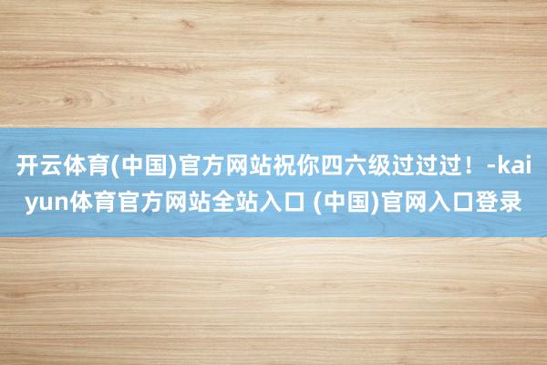 开云体育(中国)官方网站祝你四六级过过过！-kaiyun体育官方网站全站入口 (中国)官网入口登录