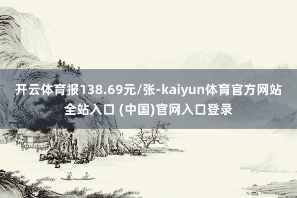开云体育报138.69元/张-kaiyun体育官方网站全站入口 (中国)官网入口登录
