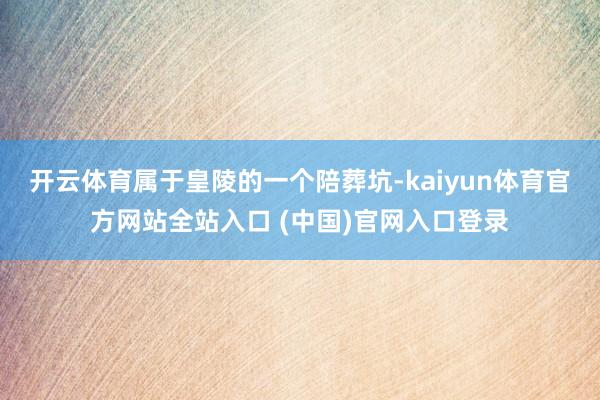 开云体育属于皇陵的一个陪葬坑-kaiyun体育官方网站全站入口 (中国)官网入口登录