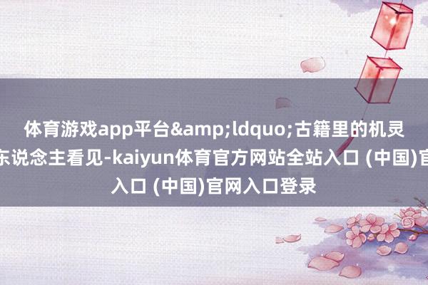 体育游戏app平台&ldquo;古籍里的机灵应该被更多东说念主看见-kaiyun体育官方网站全站入口 (中国)官网入口登录