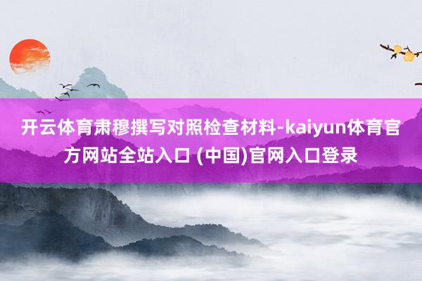 开云体育肃穆撰写对照检查材料-kaiyun体育官方网站全站入口 (中国)官网入口登录