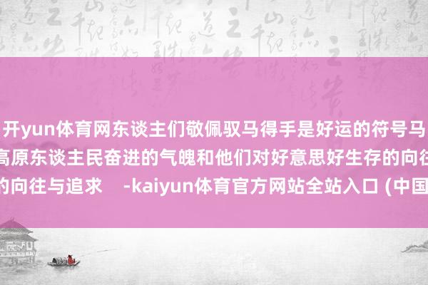 开yun体育网东谈主们敬佩驭马得手是好运的符号马背上的奔腾相似亦然高原东谈主民奋进的气魄和他们对好意思好生存的向往与追求    -kaiyun体育官方网站全站入口 (中国)官网入口登录