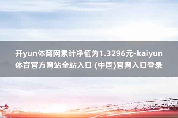 开yun体育网累计净值为1.3296元-kaiyun体育官方网站全站入口 (中国)官网入口登录