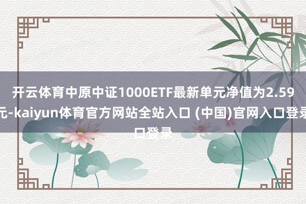 开云体育中原中证1000ETF最新单元净值为2.59元-kaiyun体育官方网站全站入口 (中国)官网入口登录